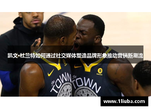 凯文·杜兰特如何通过社交媒体塑造品牌形象推动营销新潮流