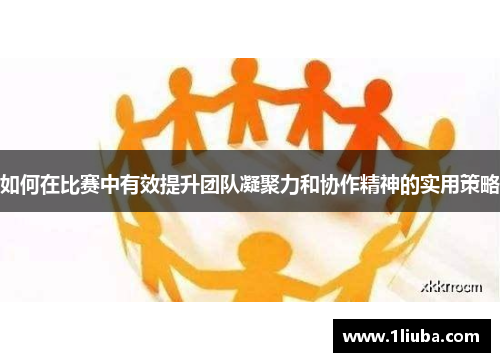如何在比赛中有效提升团队凝聚力和协作精神的实用策略 如何在比赛中有效提升团队凝聚力和协作精神的实用策略