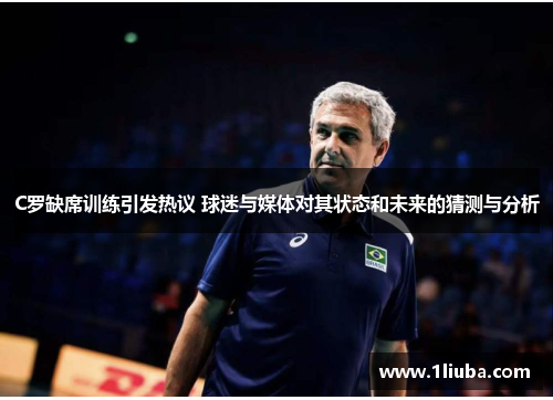 C罗缺席训练引发热议 球迷与媒体对其状态和未来的猜测与分析 C罗缺席训练引发热议 球迷与媒体对其状态和未来的猜测与分析