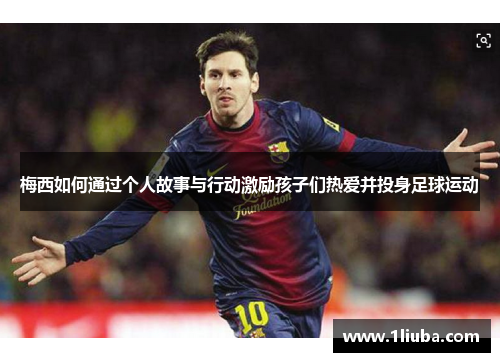 梅西如何通过个人故事与行动激励孩子们热爱并投身足球运动