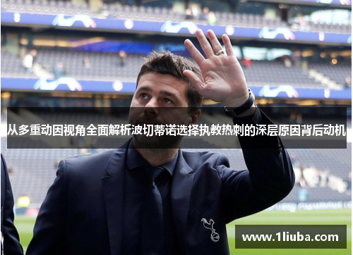 从多重动因视角全面解析波切蒂诺选择执教热刺的深层原因背后动机